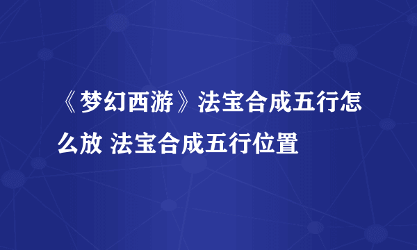 《梦幻西游》法宝合成五行怎么放 法宝合成五行位置