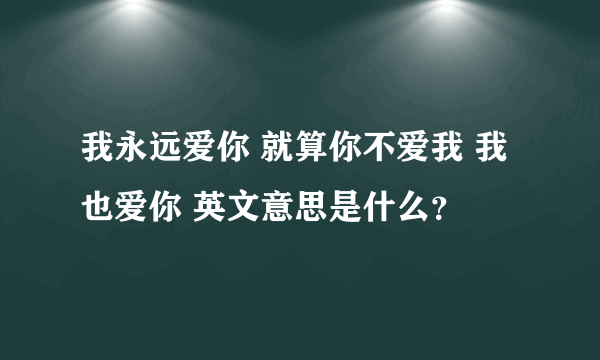 我永远爱你 就算你不爱我 我也爱你 英文意思是什么？