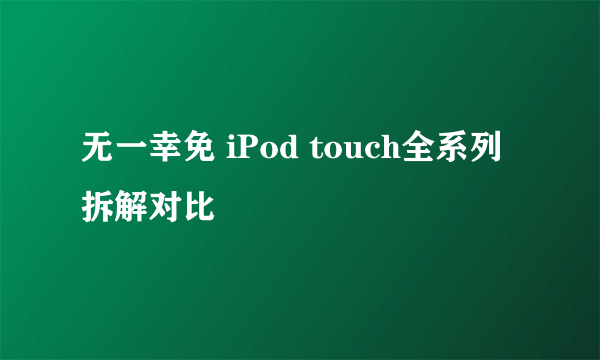 无一幸免 iPod touch全系列拆解对比