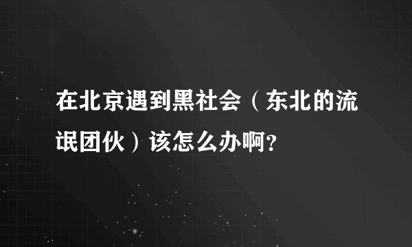 在北京遇到黑社会（东北的流氓团伙）该怎么办啊？