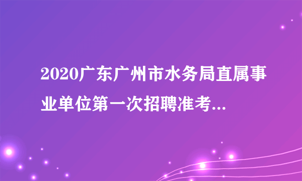 2020广东广州市水务局直属事业单位第一次招聘准考证打印时间推迟公告