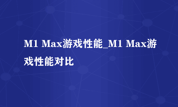 M1 Max游戏性能_M1 Max游戏性能对比