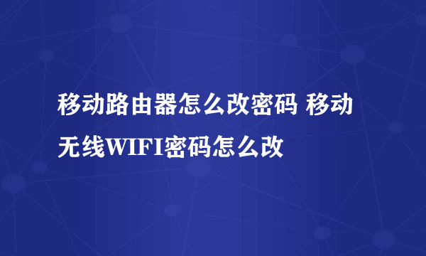 移动路由器怎么改密码 移动无线WIFI密码怎么改