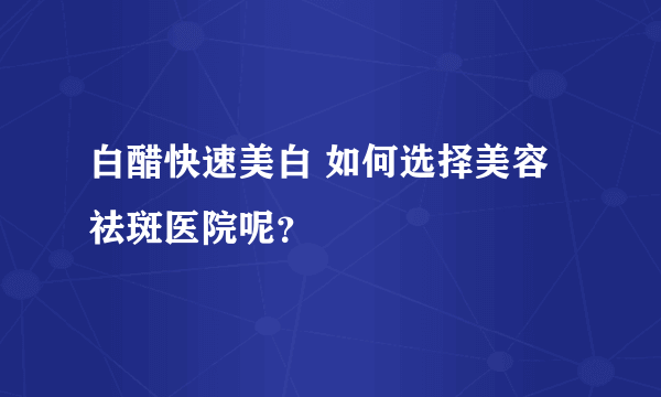 白醋快速美白 如何选择美容祛斑医院呢？