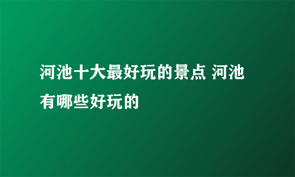 河池十大最好玩的景点 河池有哪些好玩的