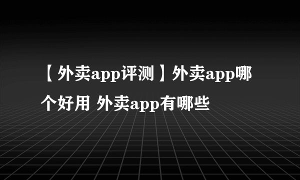 【外卖app评测】外卖app哪个好用 外卖app有哪些