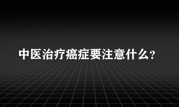 中医治疗癌症要注意什么？