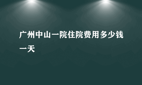 广州中山一院住院费用多少钱一天