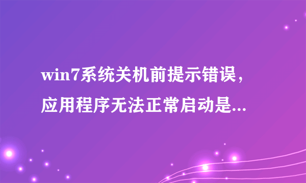 win7系统关机前提示错误，应用程序无法正常启动是什么意思，怎么解决？