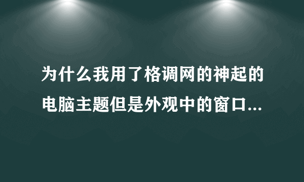 为什么我用了格调网的神起的电脑主题但是外观中的窗口和按钮改变不了呢？