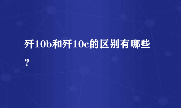 歼10b和歼10c的区别有哪些？