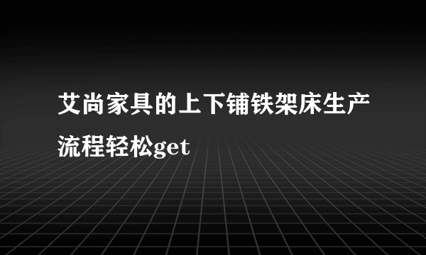 艾尚家具的上下铺铁架床生产流程轻松get