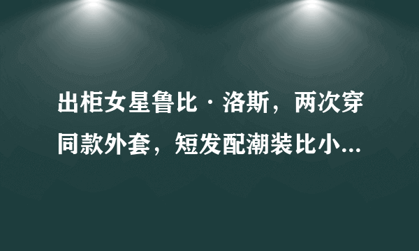 出柜女星鲁比·洛斯，两次穿同款外套，短发配潮装比小K还帅气！