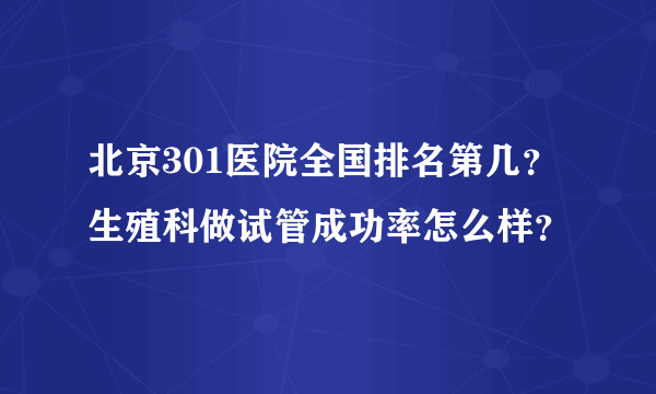 北京301医院全国排名第几？生殖科做试管成功率怎么样？