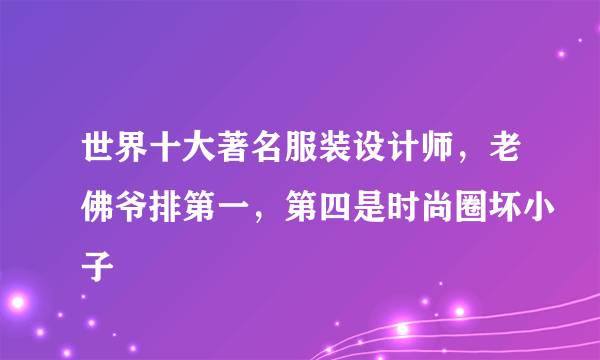 世界十大著名服装设计师，老佛爷排第一，第四是时尚圈坏小子