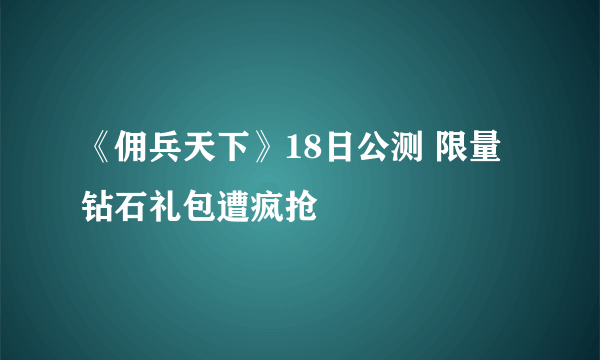 《佣兵天下》18日公测 限量钻石礼包遭疯抢