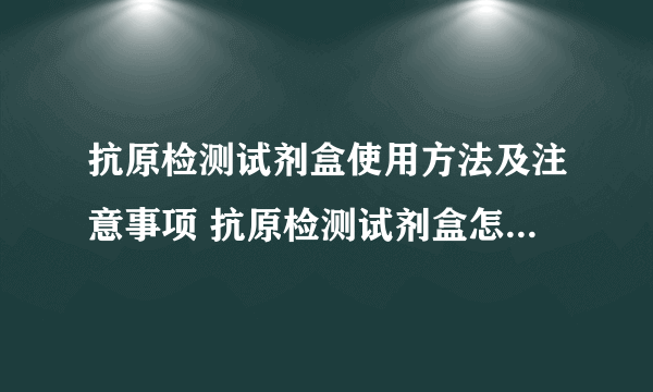 抗原检测试剂盒使用方法及注意事项 抗原检测试剂盒怎么看结果