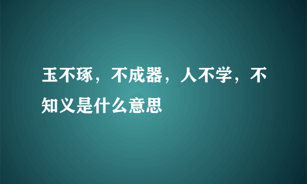 玉不琢，不成器，人不学，不知义是什么意思