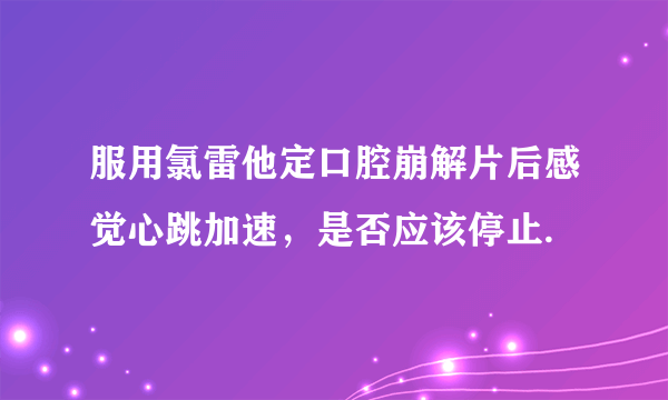 服用氯雷他定口腔崩解片后感觉心跳加速，是否应该停止.