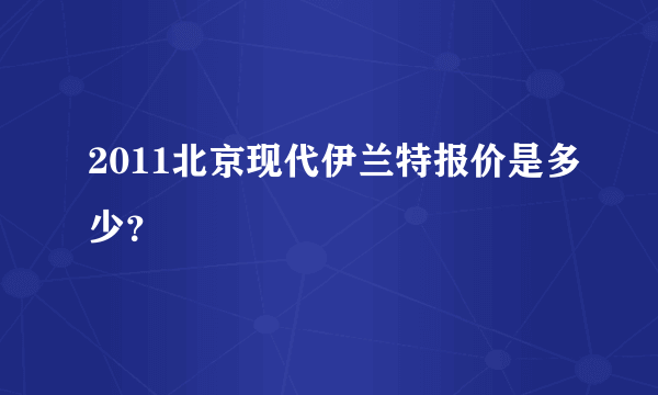 2011北京现代伊兰特报价是多少？