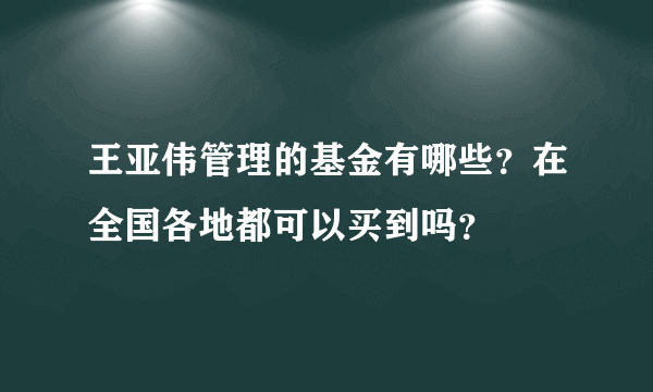 王亚伟管理的基金有哪些？在全国各地都可以买到吗？