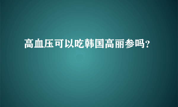 高血压可以吃韩国高丽参吗？