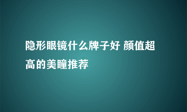 隐形眼镜什么牌子好 颜值超高的美瞳推荐