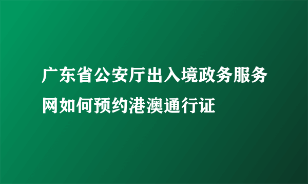 广东省公安厅出入境政务服务网如何预约港澳通行证