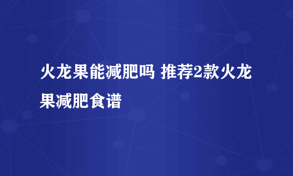 火龙果能减肥吗 推荐2款火龙果减肥食谱