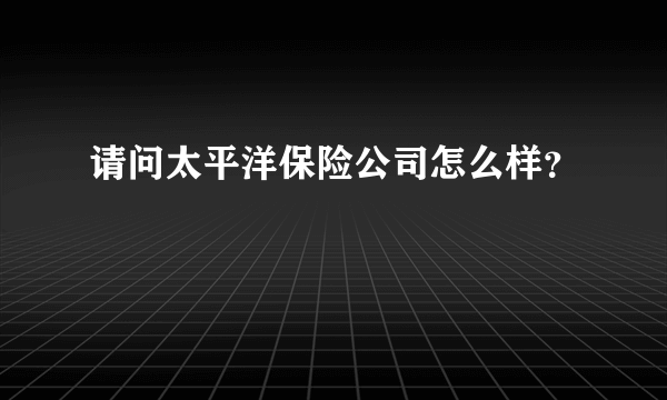 请问太平洋保险公司怎么样？