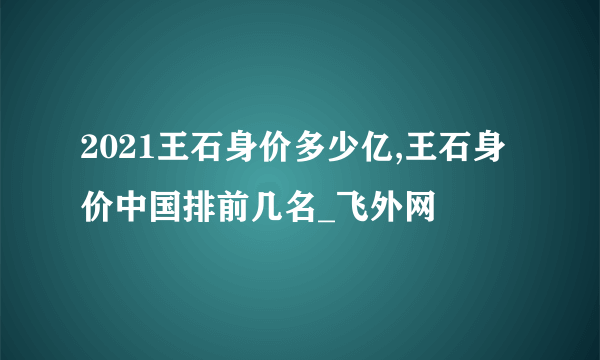 2021王石身价多少亿,王石身价中国排前几名_飞外网