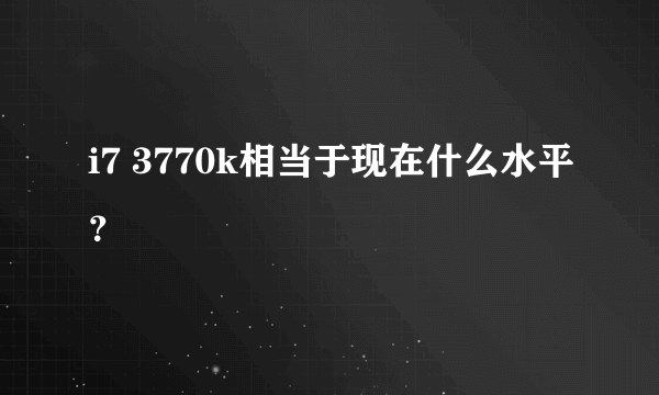 i7 3770k相当于现在什么水平？