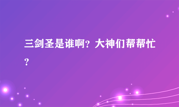 三剑圣是谁啊？大神们帮帮忙？