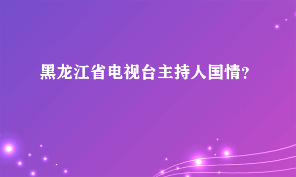 黑龙江省电视台主持人国情？