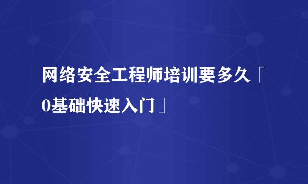 网络安全工程师培训要多久「0基础快速入门」