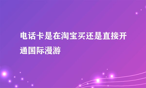 电话卡是在淘宝买还是直接开通国际漫游