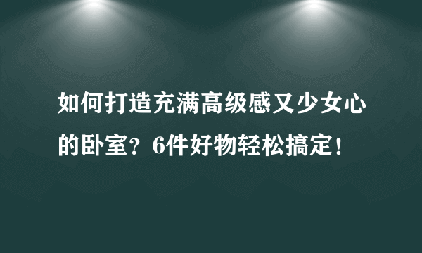 如何打造充满高级感又少女心的卧室？6件好物轻松搞定！