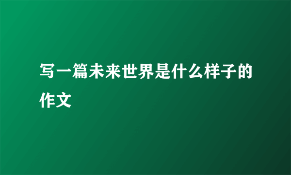 写一篇未来世界是什么样子的作文