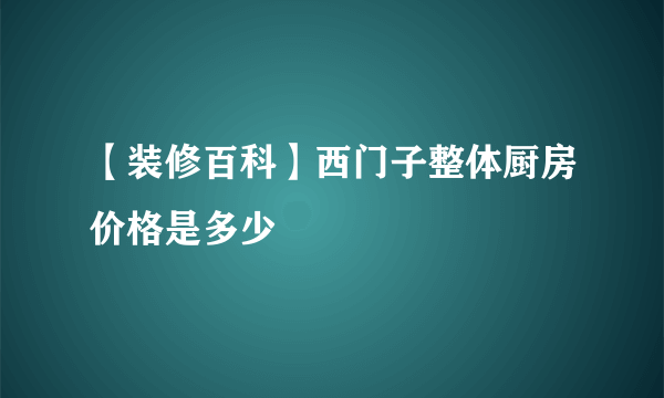 【装修百科】西门子整体厨房价格是多少