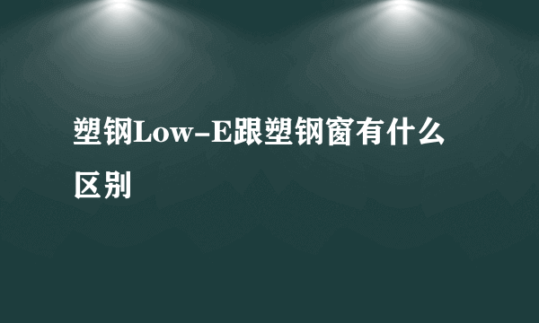 塑钢Low-E跟塑钢窗有什么区别