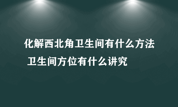 化解西北角卫生间有什么方法 卫生间方位有什么讲究