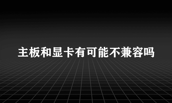 主板和显卡有可能不兼容吗