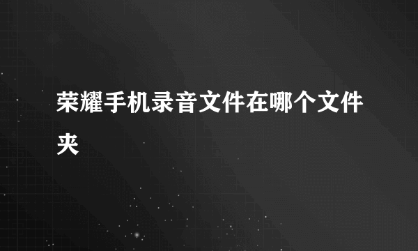 荣耀手机录音文件在哪个文件夹