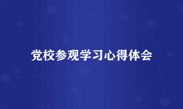 党校参观学习心得体会