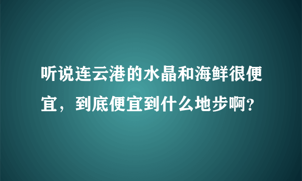 听说连云港的水晶和海鲜很便宜，到底便宜到什么地步啊？