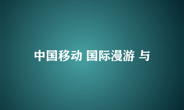 中国移动 国际漫游 与