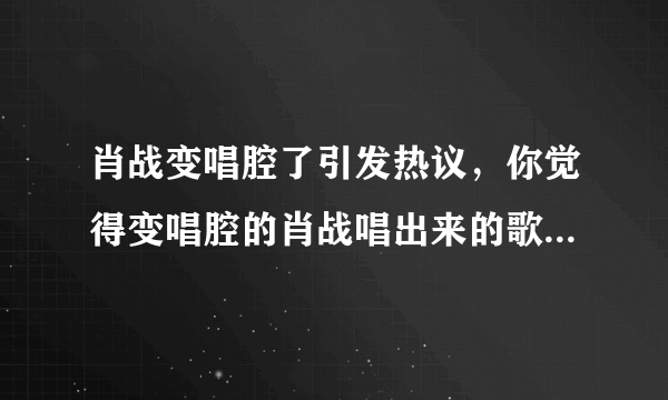 肖战变唱腔了引发热议，你觉得变唱腔的肖战唱出来的歌怎么样？