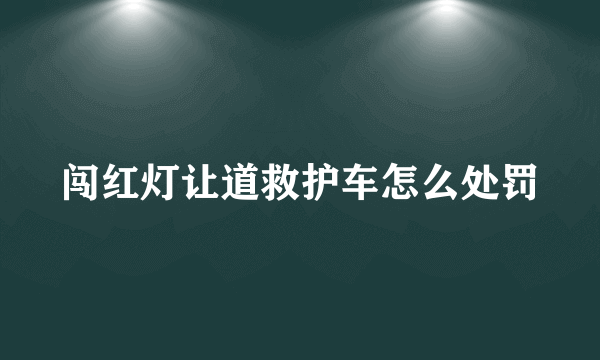 闯红灯让道救护车怎么处罚