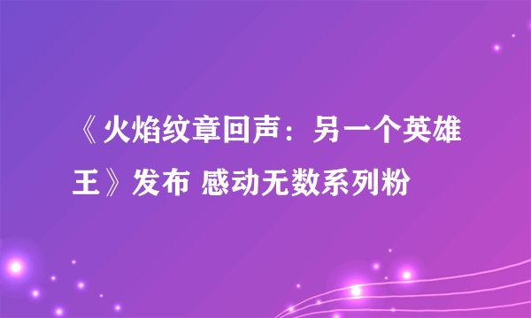 《火焰纹章回声：另一个英雄王》发布 感动无数系列粉