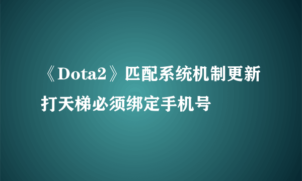 《Dota2》匹配系统机制更新 打天梯必须绑定手机号